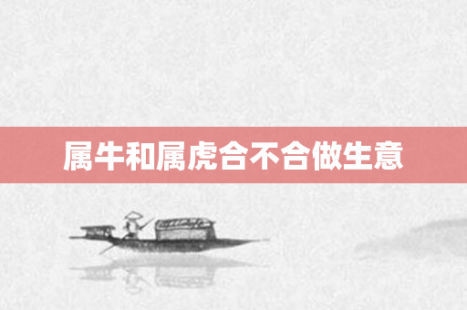 属牛和属虎合不合做生意