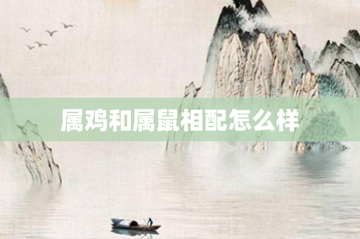 属鸡和属鼠相配怎么样