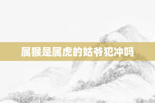 属猴是属虎的姑爷犯冲吗