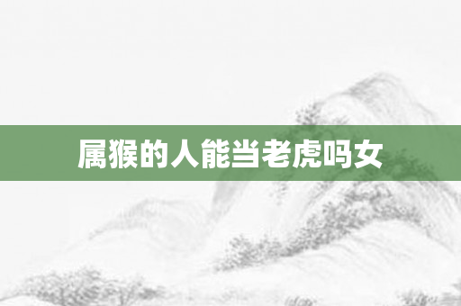 属猴的人能当老虎吗女