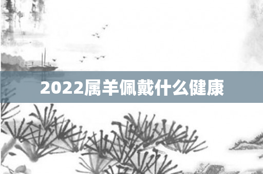 2022属羊佩戴什么健康