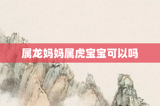 属龙妈妈属虎宝宝可以吗