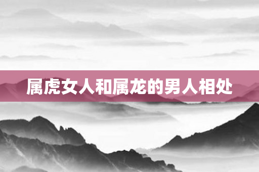 属虎女人和属龙的男人相处