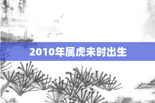 2010年属虎未时出生