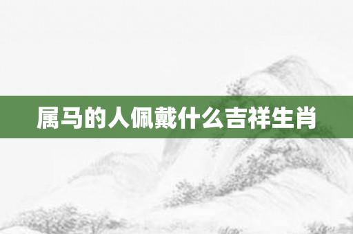 属马的人佩戴什么吉祥生肖