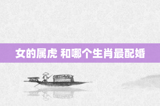 女的属虎 和哪个生肖最配婚