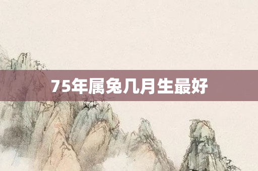 75年属兔几月生更好
