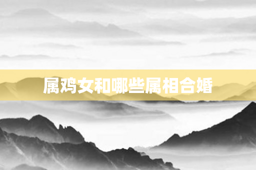属鸡女和哪些属相合婚