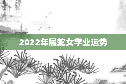 2022年属蛇女学业运势