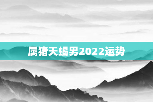 属猪天蝎男2022运势
