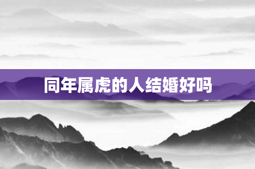 同年属虎的人结婚好吗