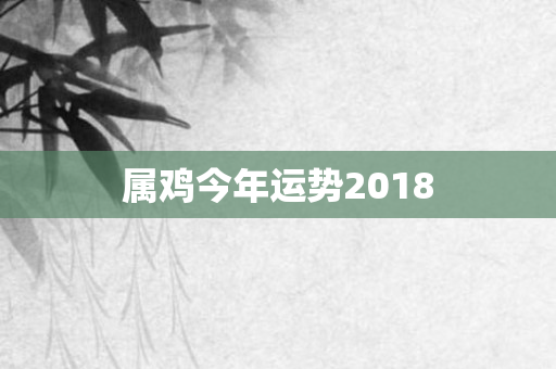属鸡今年运势2018