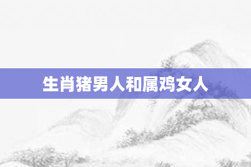 生肖猪男人和属鸡女人