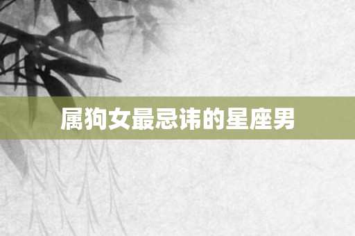 属狗女最忌讳的星座男