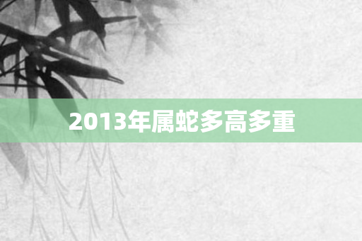 2013年属蛇多高多重
