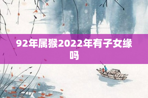 92年属猴2022年有子女缘吗