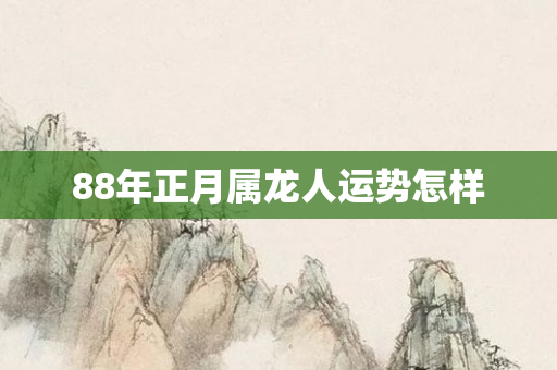 88年正月属龙人运势怎样