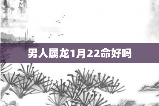 男人属龙1月22命好吗