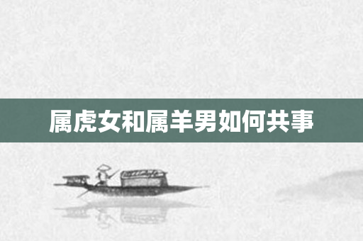 属虎女和属羊男如何共事