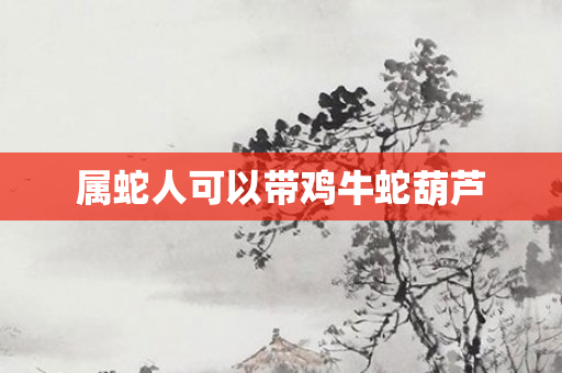 属蛇人可以带鸡牛蛇葫芦