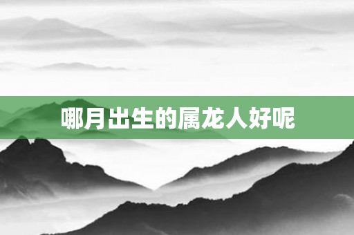 哪月出生的属龙人好呢