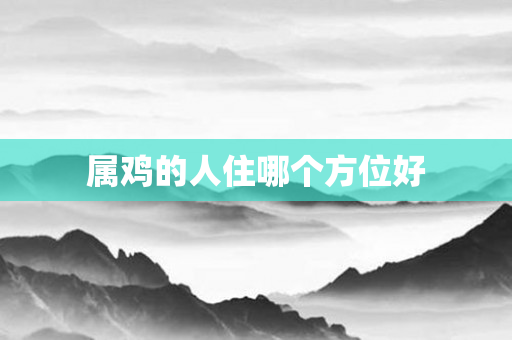 属鸡的人住哪个方位好