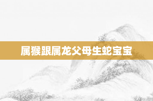属猴跟属龙父母生蛇宝宝