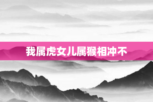 我属虎女儿属猴相冲不