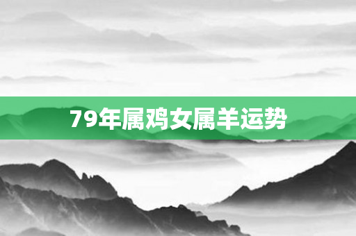 79年属鸡女属羊运势