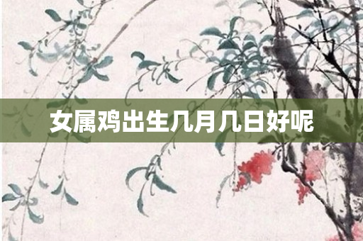 女属鸡出生几月几日好呢