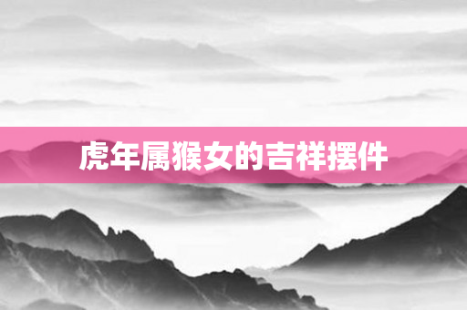 虎年属猴女的吉祥摆件