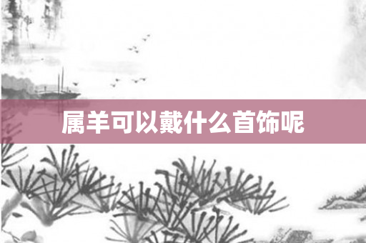 属羊可以戴什么首饰呢