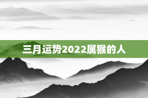 三月运势2022属猴的人
