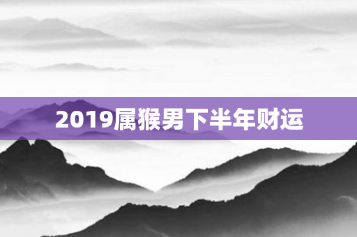 2019属猴男下半年财运