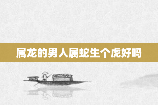 属龙的男人属蛇生个虎好吗