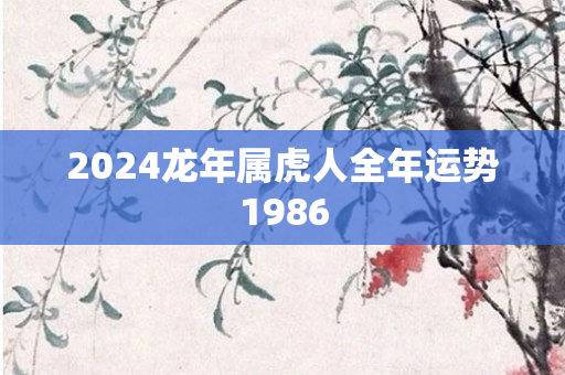 2024龙年属虎人全年运势1986