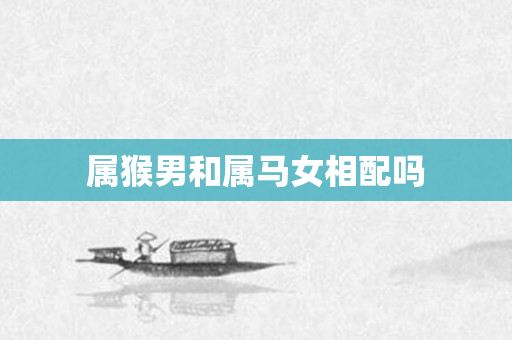 属猴男和属马女相配吗