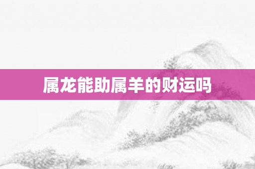 属龙能助属羊的财运吗