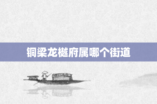 铜梁龙樾府属哪个街道