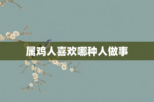 属鸡人喜欢哪种人做事