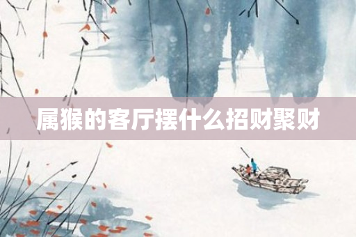 属猴的客厅摆什么招财聚财