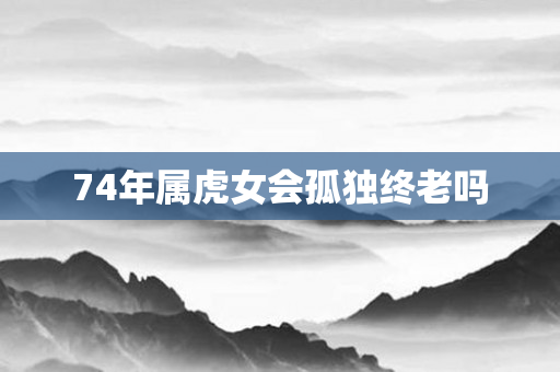 74年属虎女会孤独终老吗