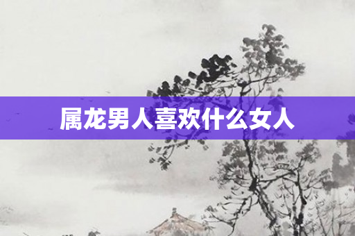 属龙男人喜欢什么女人