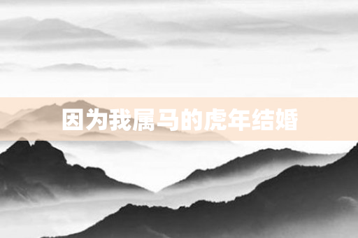 因为我属马的虎年结婚