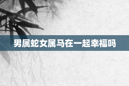 男属蛇女属马在一起幸福吗