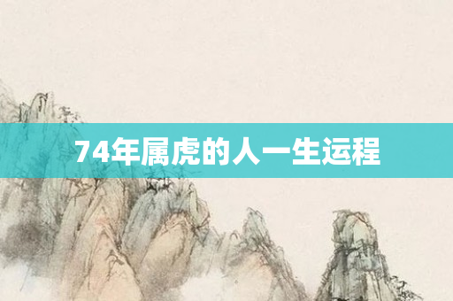 74年属虎的人一生运程