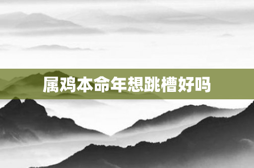属鸡本命年想跳槽好吗
