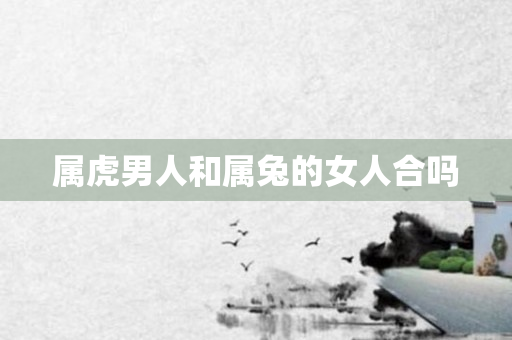 属虎男人和属兔的女人合吗