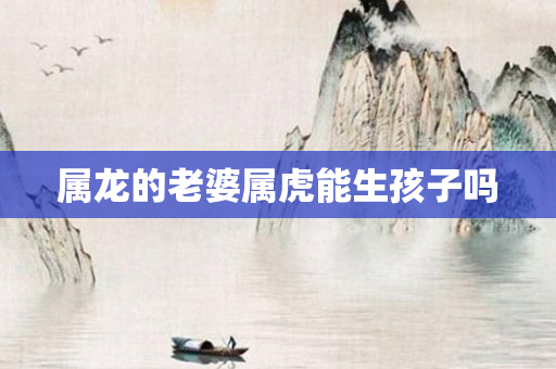 属龙的老婆属虎能生孩子吗