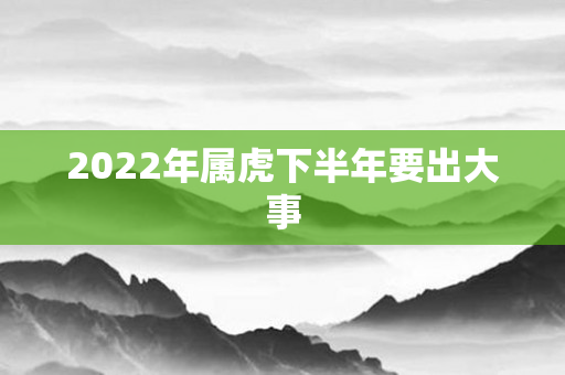 2022年属虎下半年要出大事